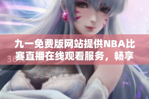 九一免费版网站提供NBA比赛直播在线观看服务，畅享精彩赛事