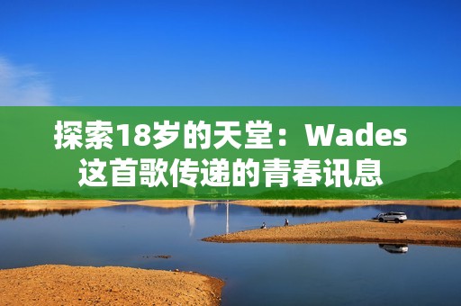 探索18岁的天堂：Wades这首歌传递的青春讯息