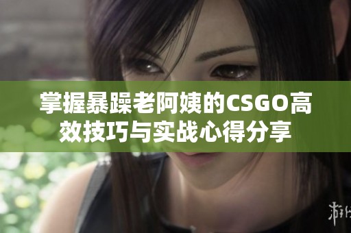 掌握暴躁老阿姨的CSGO高效技巧与实战心得分享