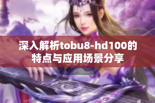 深入解析tobu8-hd100的特点与应用场景分享