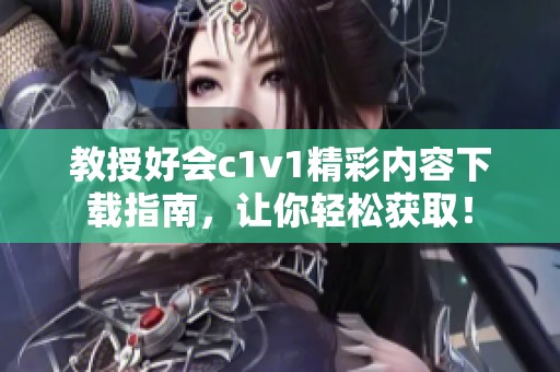 教授好会c1v1精彩内容下载指南，让你轻松获取！