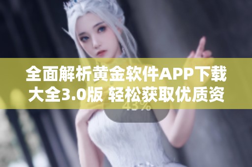 全面解析黄金软件APP下载大全3.0版 轻松获取优质资源