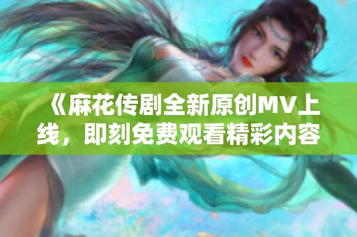 《麻花传剧全新原创MV上线，即刻免费观看精彩内容》