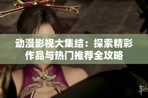 动漫影视大集结：探索精彩作品与热门推荐全攻略