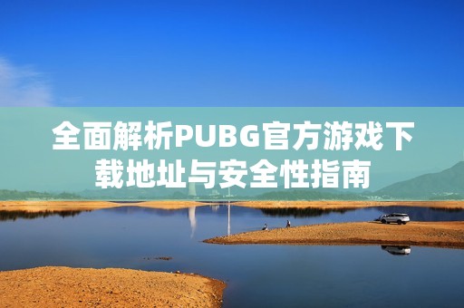 全面解析PUBG官方游戏下载地址与安全性指南