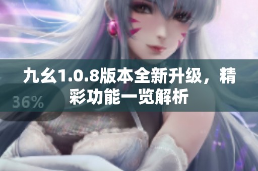 九幺1.0.8版本全新升级，精彩功能一览解析