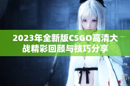 2023年全新版CSGO高清大战精彩回顾与技巧分享