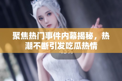 聚焦热门事件内幕揭秘，热潮不断引发吃瓜热情