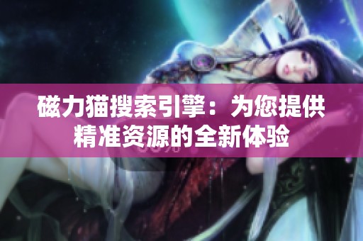 磁力猫搜索引擎：为您提供精准资源的全新体验