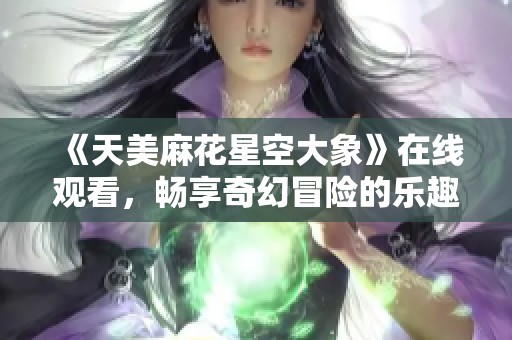 《天美麻花星空大象》在线观看，畅享奇幻冒险的乐趣