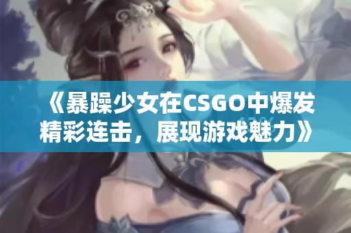 《暴躁少女在CSGO中爆发精彩连击，展现游戏魅力》