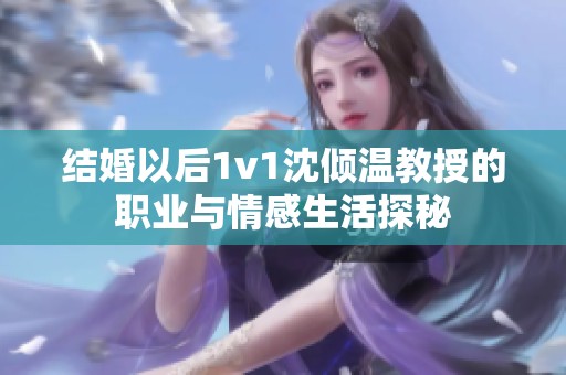 结婚以后1v1沈倾温教授的职业与情感生活探秘