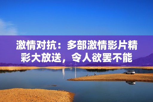 激情对抗：多部激情影片精彩大放送，令人欲罢不能