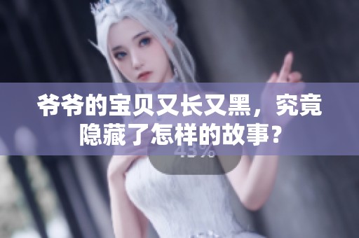 爷爷的宝贝又长又黑，究竟隐藏了怎样的故事？