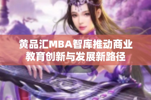 黄品汇MBA智库推动商业教育创新与发展新路径