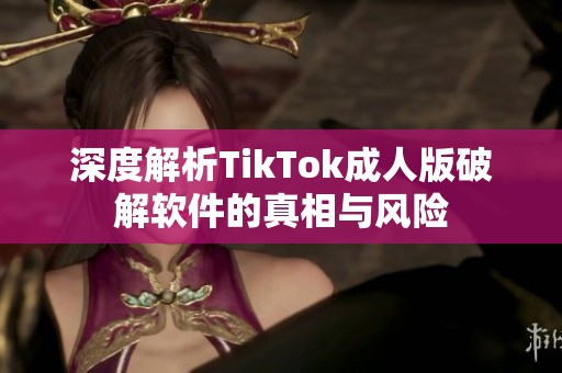 深度解析TikTok成人版破解软件的真相与风险