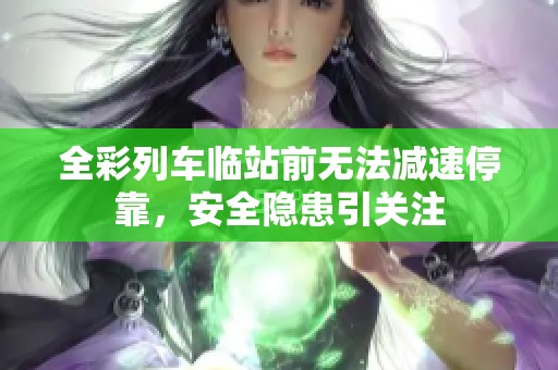 全彩列车临站前无法减速停靠，安全隐患引关注