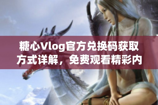 糖心Vlog官方兑换码获取方式详解，免费观看精彩内容