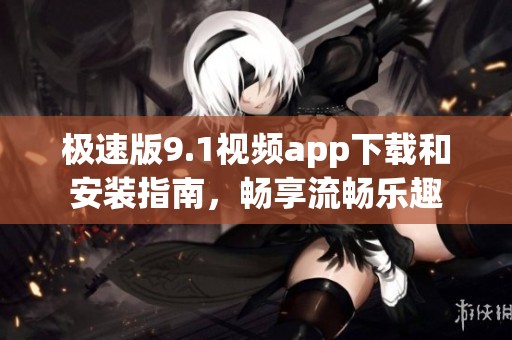 极速版9.1视频app下载和安装指南，畅享流畅乐趣