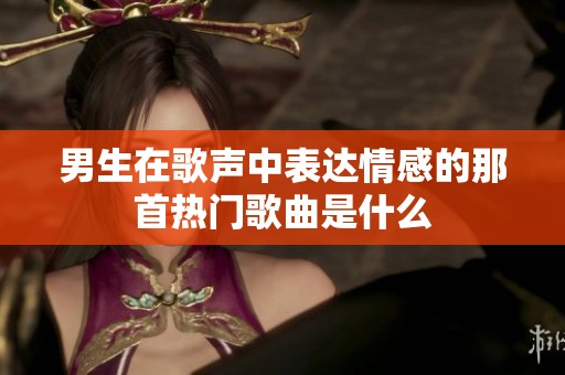 男生在歌声中表达情感的那首热门歌曲是什么