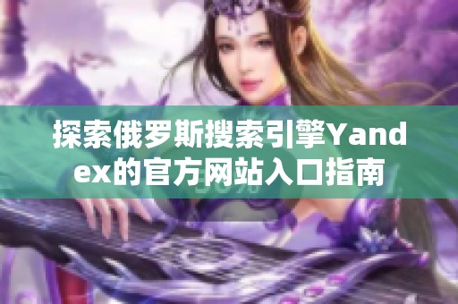 探索俄罗斯搜索引擎Yandex的官方网站入口指南