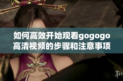 如何高效开始观看gogogo高清视频的步骤和注意事项