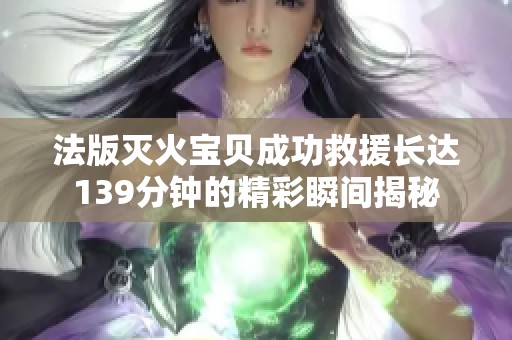 法版灭火宝贝成功救援长达139分钟的精彩瞬间揭秘