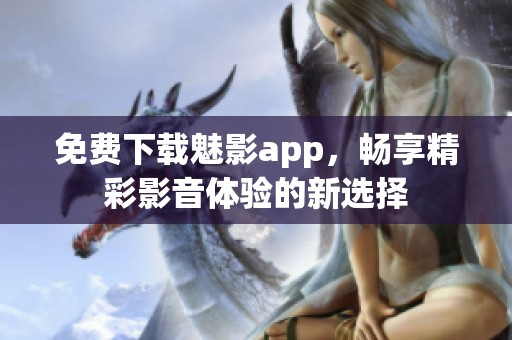 免费下载魅影app，畅享精彩影音体验的新选择