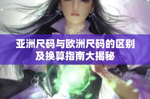 亚洲尺码与欧洲尺码的区别及换算指南大揭秘