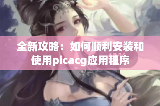 全新攻略：如何顺利安装和使用picacg应用程序