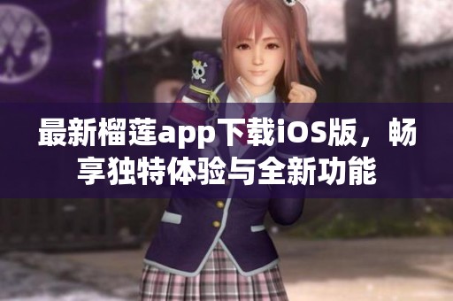 最新榴莲app下载iOS版，畅享独特体验与全新功能