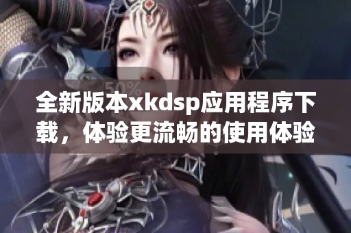 全新版本xkdsp应用程序下载，体验更流畅的使用体验