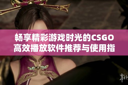 畅享精彩游戏时光的CSGO高效播放软件推荐与使用指南