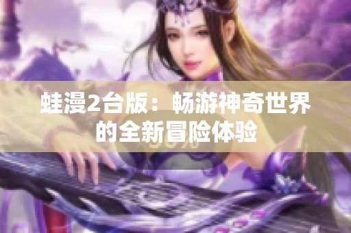 蛙漫2台版：畅游神奇世界的全新冒险体验