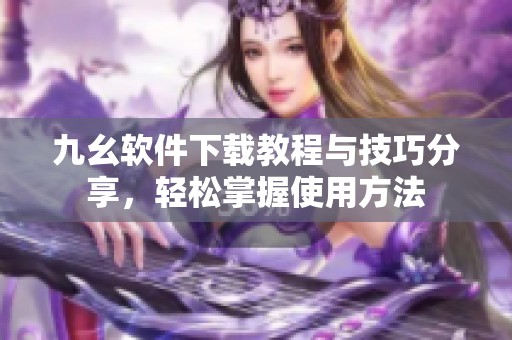 九幺软件下载教程与技巧分享，轻松掌握使用方法