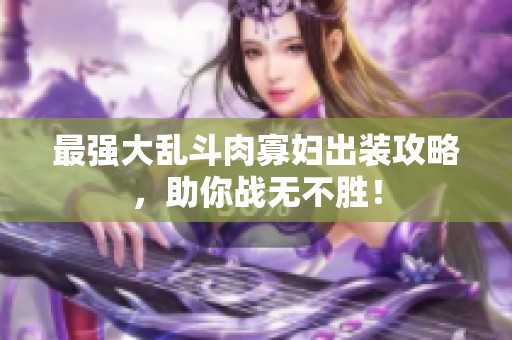 最强大乱斗肉寡妇出装攻略，助你战无不胜！