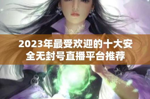 2023年最受欢迎的十大安全无封号直播平台推荐