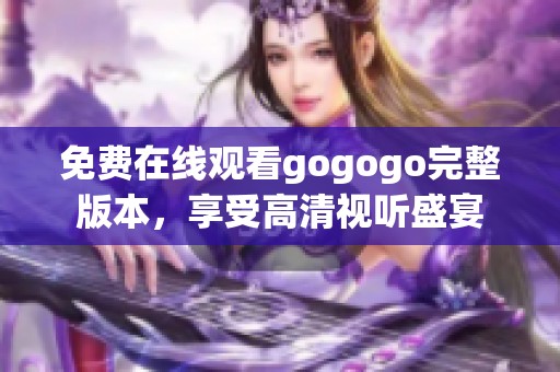 免费在线观看gogogo完整版本，享受高清视听盛宴