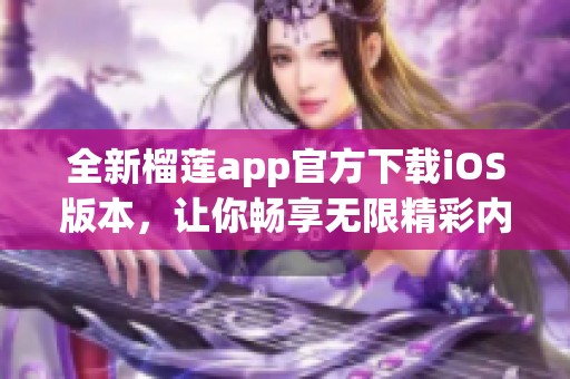 全新榴莲app官方下载iOS版本，让你畅享无限精彩内容