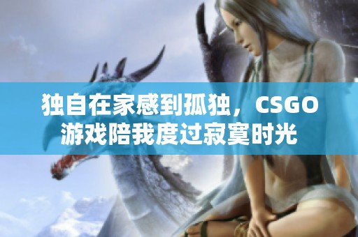 独自在家感到孤独，CSGO游戏陪我度过寂寞时光