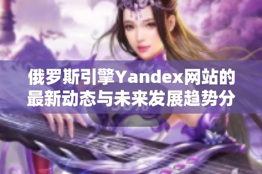 俄罗斯引擎Yandex网站的最新动态与未来发展趋势分析