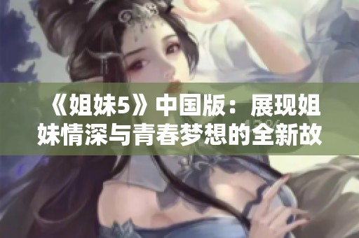 《姐妹5》中国版：展现姐妹情深与青春梦想的全新故事