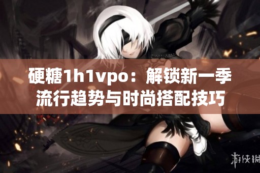 硬糖1h1vpo：解锁新一季流行趋势与时尚搭配技巧