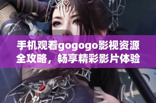 手机观看gogogo影视资源全攻略，畅享精彩影片体验