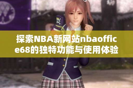 探索NBA新网站nbaoffice68的独特功能与使用体验