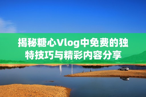 揭秘糖心Vlog中免费的独特技巧与精彩内容分享