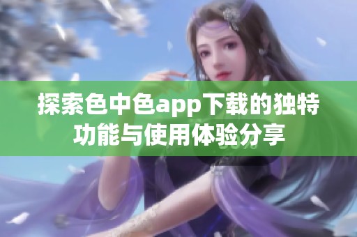 探索色中色app下载的独特功能与使用体验分享