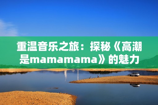 重温音乐之旅：探秘《高潮是mamamama》的魅力与灵感