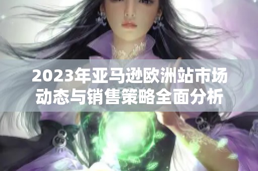 2023年亚马逊欧洲站市场动态与销售策略全面分析