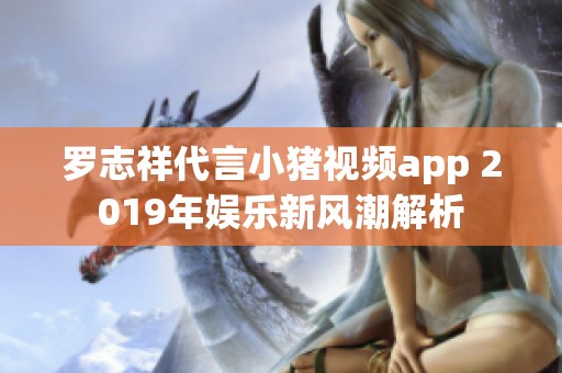 罗志祥代言小猪视频app 2019年娱乐新风潮解析